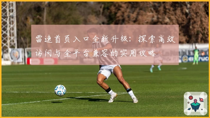 雷速首页入口全新升级：探索高效访问与全平台兼容的实用攻略