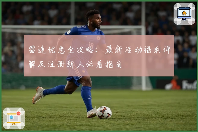 雷速优惠全攻略:最新活动福利详解及注册新人必看指南