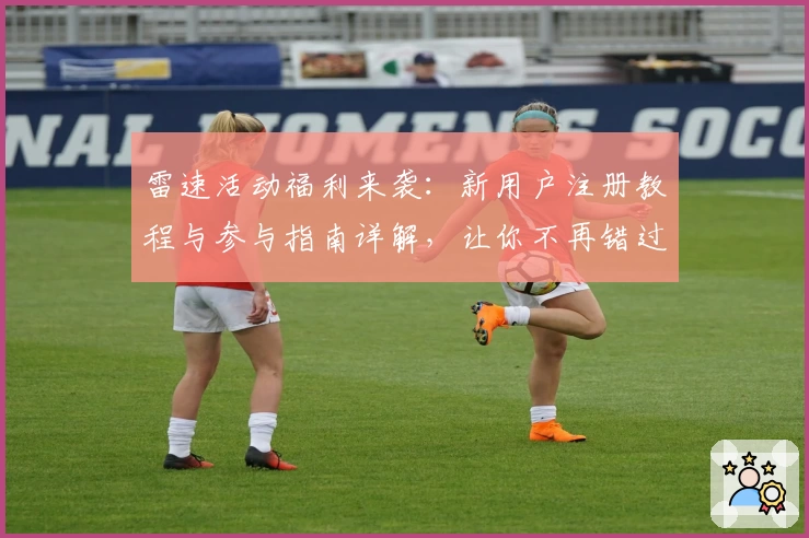 雷速活动福利来袭：新用户注册教程与参与指南详解，让你不再错过精彩瞬间