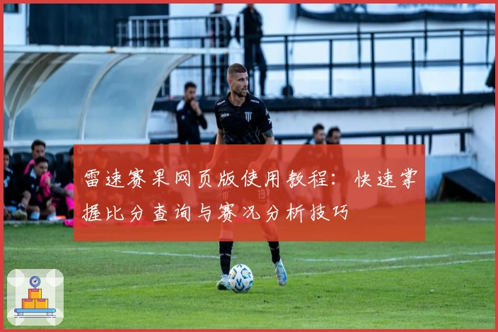 雷速赛果网页版使用教程：快速掌握比分查询与赛况分析技巧