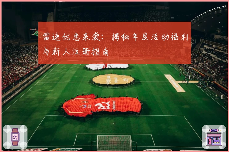 雷速优惠来袭：揭秘年度活动福利与新人注册指南