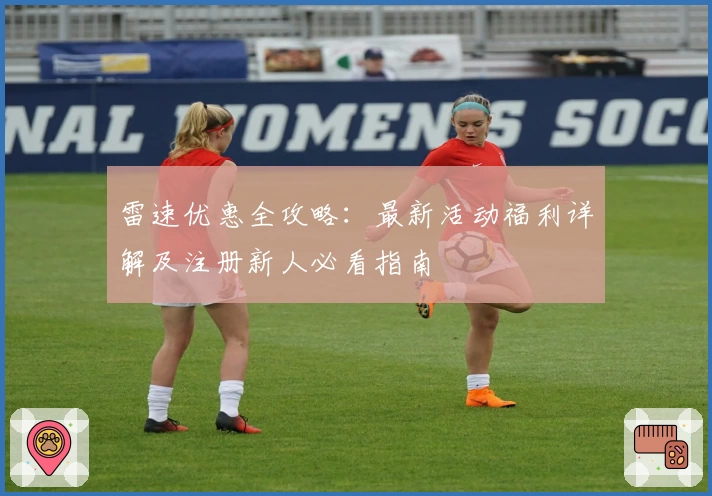 雷速优惠全攻略:最新活动福利详解及注册新人必看指南