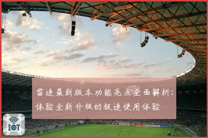 雷速最新版本功能亮点全面解析：体验全新升级的极速使用体验