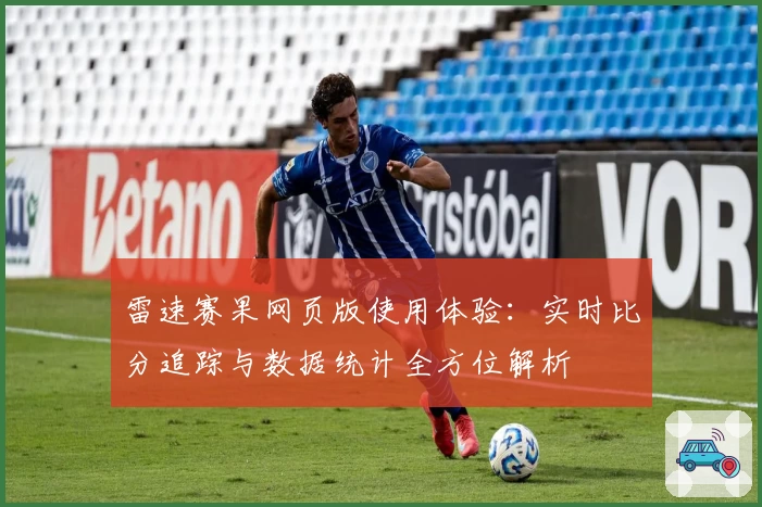 雷速赛果网页版使用体验：实时比分追踪与数据统计全方位解析