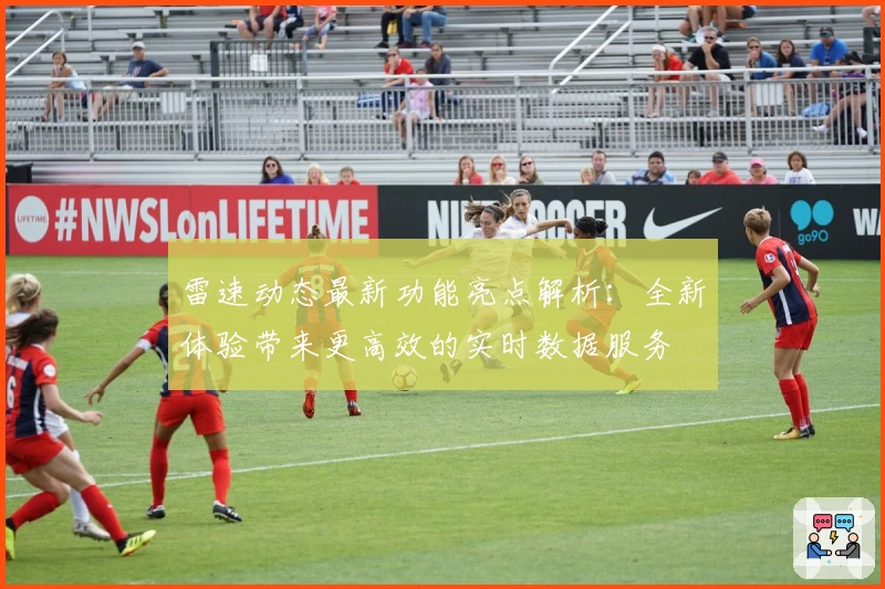 雷速动态最新功能亮点解析：全新体验带来更高效的实时数据服务