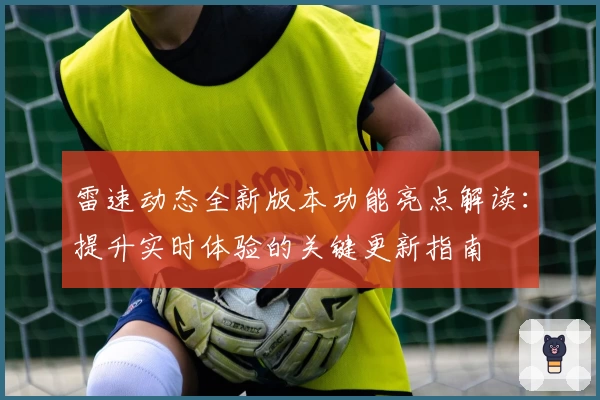 雷速动态全新版本功能亮点解读：提升实时体验的关键更新指南
