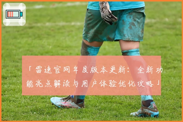 「雷速官网年度版本更新：全新功能亮点解读与用户体验优化攻略」