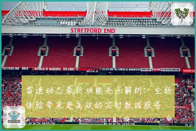 雷速动态最新功能亮点解析：全新体验带来更高效的实时数据服务