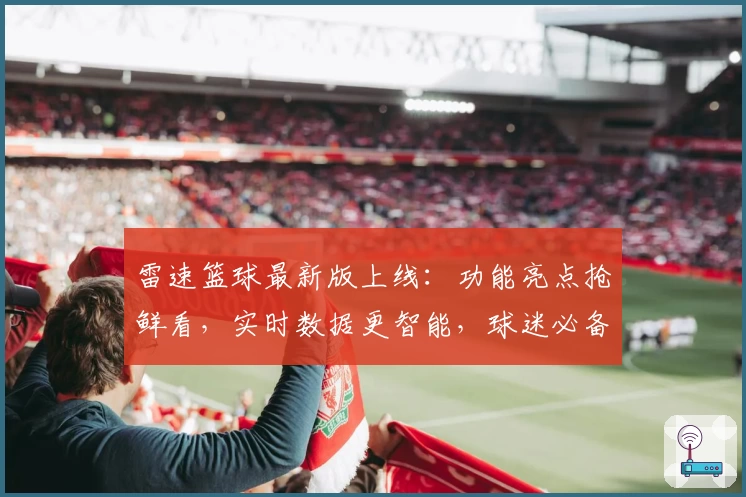 雷速篮球最新版上线：功能亮点抢鲜看，实时数据更智能，球迷必备应用