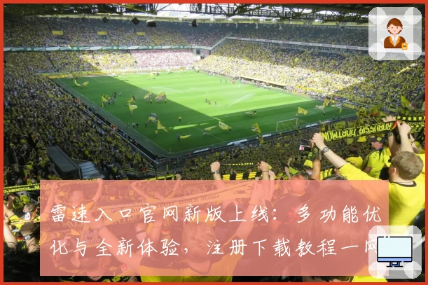 雷速入口官网新版上线:多功能优化与全新体验,注册下载教程一网打尽