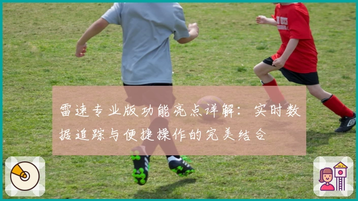 雷速专业版功能亮点详解:实时数据追踪与便捷操作的完美结合