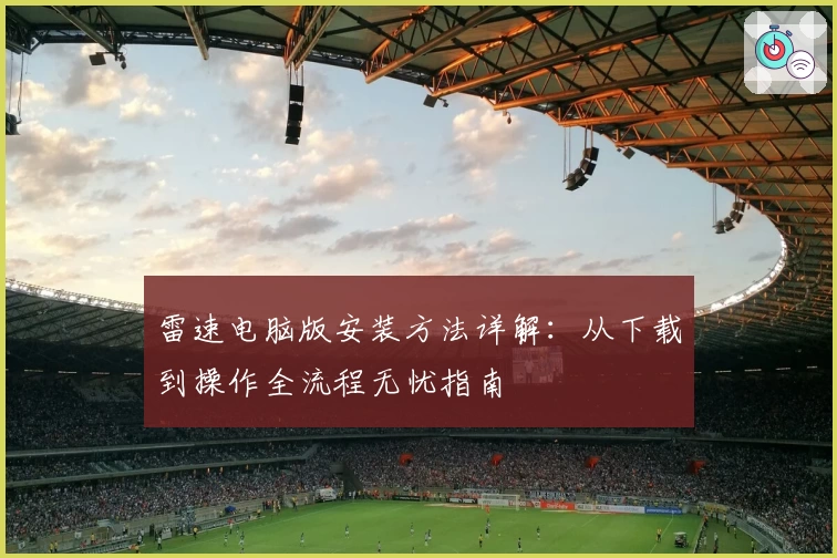 雷速电脑版安装方法详解：从下载到操作全流程无忧指南