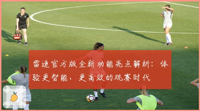 雷速官方版全新功能亮点解析：体验更智能、更高效的观赛时代