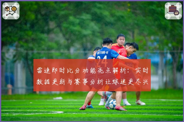 雷速即时比分功能亮点解析:实时数据更新与赛事分析让球迷更尽兴