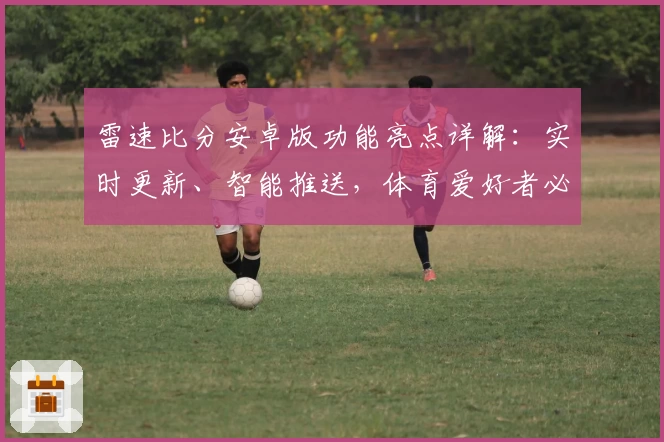 雷速比分安卓版功能亮点详解:实时更新、智能推送,体育爱好者必备助手