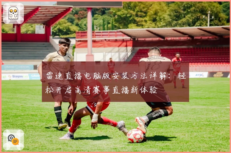 雷速直播电脑版安装方法详解:轻松开启高清赛事直播新体验