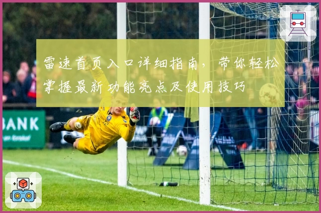 雷速首页入口详细指南，带你轻松掌握最新功能亮点及使用技巧