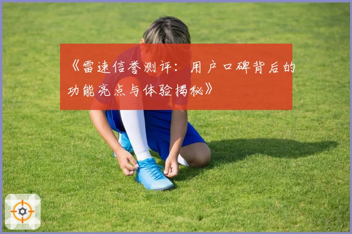 《雷速信誉测评：用户口碑背后的功能亮点与体验揭秘》