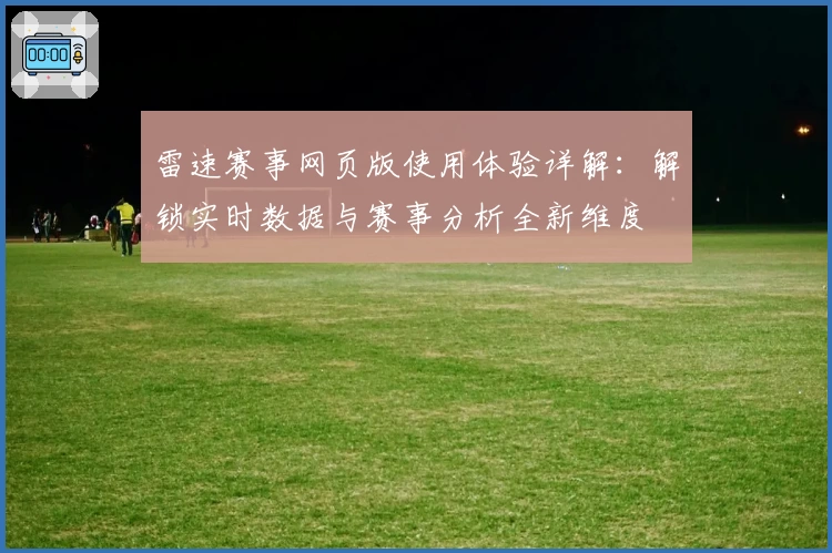 雷速赛事网页版使用体验详解:解锁实时数据与赛事分析全新维度