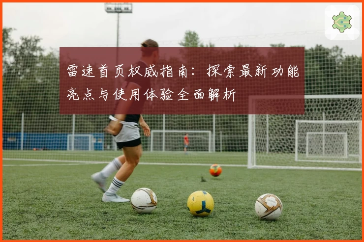 雷速首页权威指南:探索最新功能亮点与使用体验全面解析