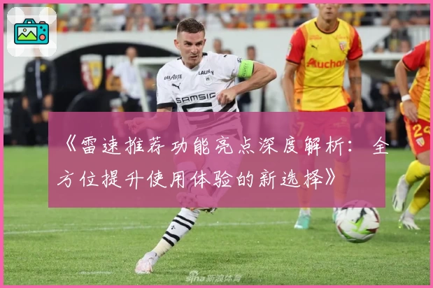 《雷速推荐功能亮点深度解析:全方位提升使用体验的新选择》