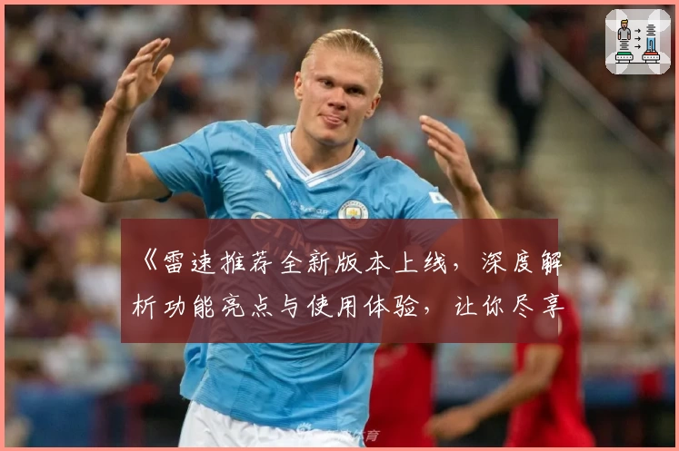 《雷速推荐全新版本上线，深度解析功能亮点与使用体验，让你尽享智能化服务》