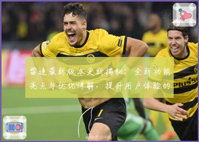 雷速最新版本更新揭秘：全新功能亮点与优化详解，提升用户体验的终极之选