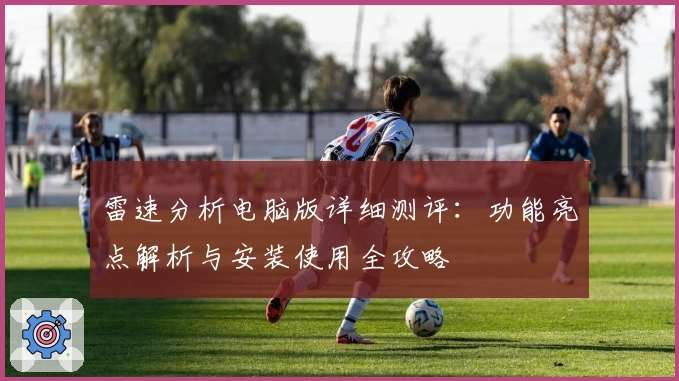 雷速分析电脑版详细测评:功能亮点解析与安装使用全攻略