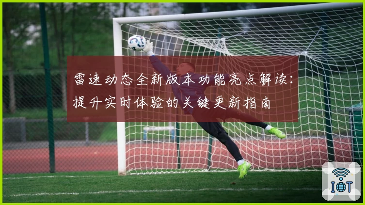 雷速动态全新版本功能亮点解读：提升实时体验的关键更新指南