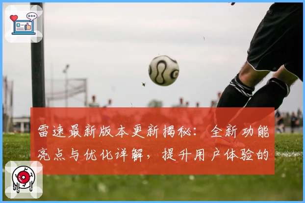 雷速最新版本更新揭秘：全新功能亮点与优化详解，提升用户体验的终极之选