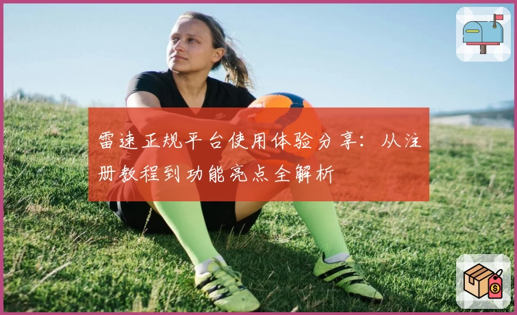 雷速正规平台使用体验分享：从注册教程到功能亮点全解析