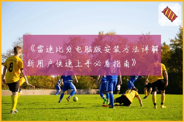《雷速比分电脑版安装方法详解,新用户快速上手必看指南》