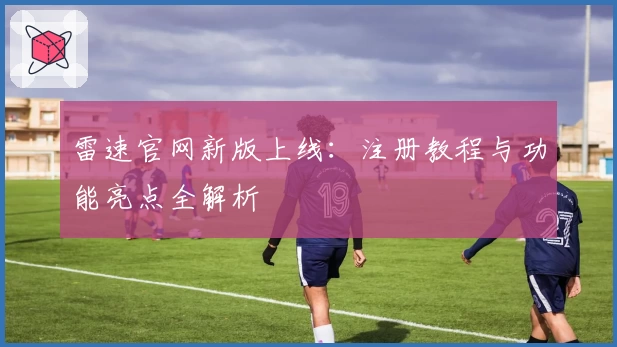 雷速官网新版上线:注册教程与功能亮点全解析