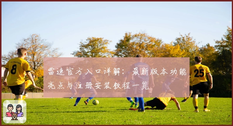 雷速官方入口详解:最新版本功能亮点与注册安装教程一览