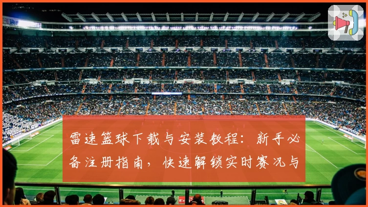 雷速篮球下载与安装教程：新手必备注册指南，快速解锁实时赛况与数据分析功能