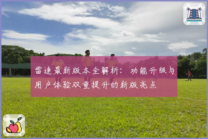 雷速最新版本全解析：功能升级与用户体验双重提升的新版亮点