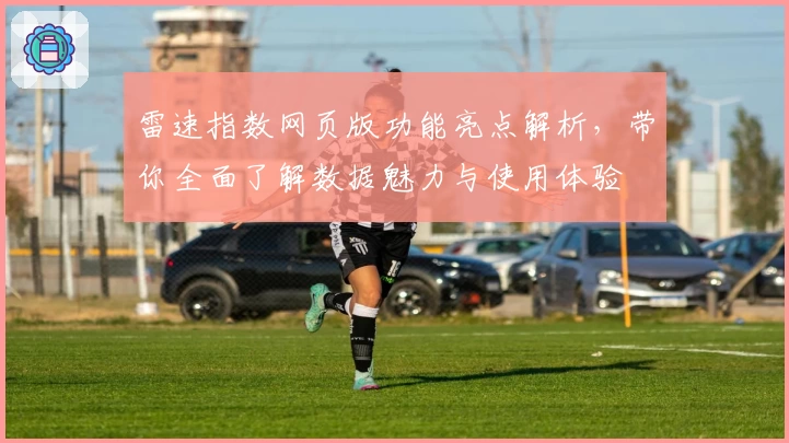 雷速指数网页版功能亮点解析，带你全面了解数据魅力与使用体验