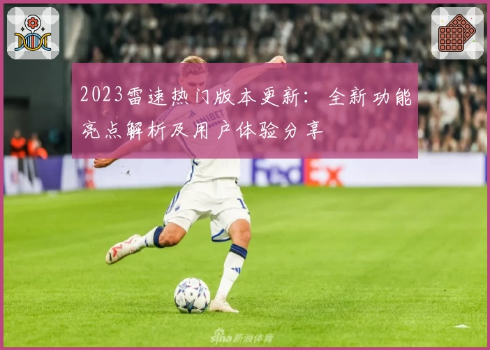 2023雷速热门版本更新：全新功能亮点解析及用户体验分享