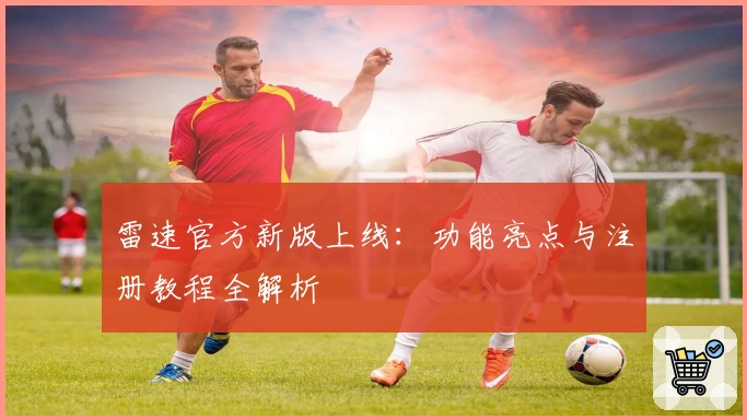 雷速官方新版上线：功能亮点与注册教程全解析