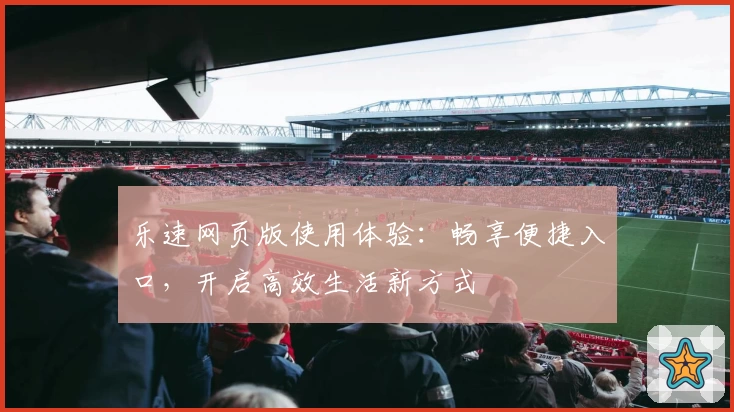 乐速网页版使用体验：畅享便捷入口，开启高效生活新方式