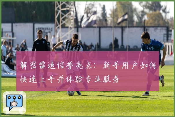 解密雷速信誉亮点：新手用户如何快速上手并体验专业服务