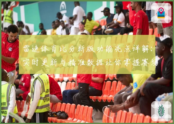 雷速体育比分新版功能亮点详解:实时更新与精准数据让你掌握赛场动态