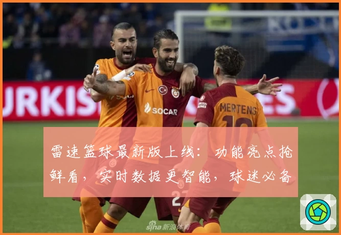 雷速篮球最新版上线:功能亮点抢鲜看,实时数据更智能,球迷必备应用