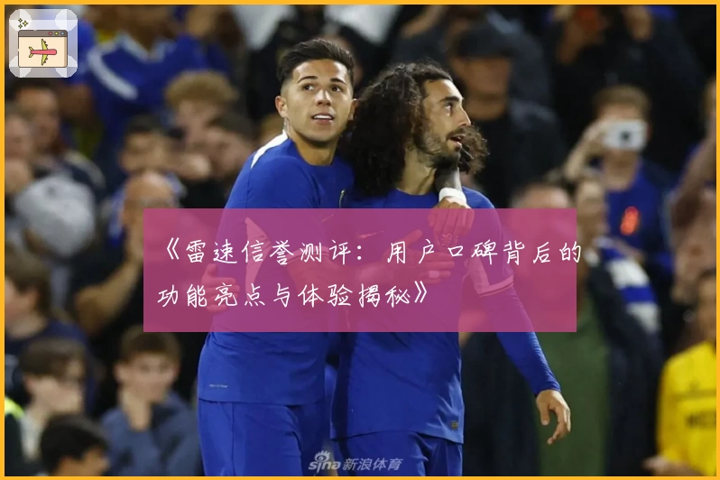 《雷速信誉测评：用户口碑背后的功能亮点与体验揭秘》