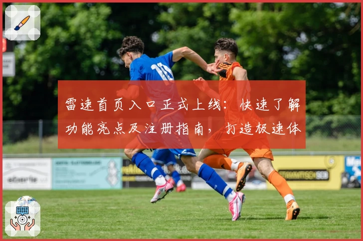 雷速首页入口正式上线：快速了解功能亮点及注册指南，打造极速体验路径