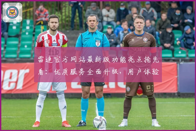 雷速官方网站最新版功能亮点抢先看：优质服务全面升级，用户体验再创新高