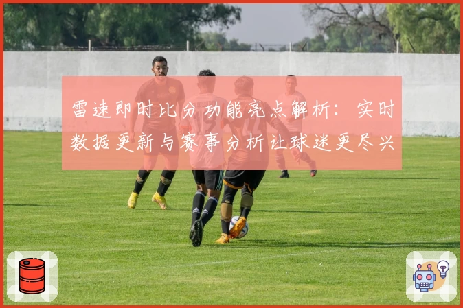 雷速即时比分功能亮点解析：实时数据更新与赛事分析让球迷更尽兴