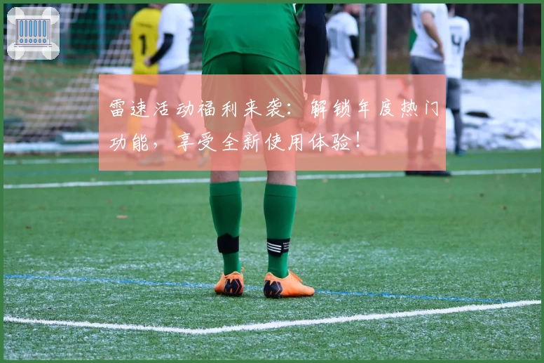 雷速活动福利来袭：解锁年度热门功能，享受全新使用体验！