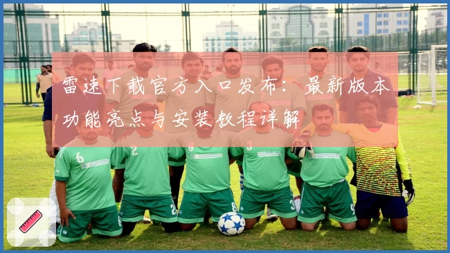 雷速下载官方入口发布:最新版本功能亮点与安装教程详解
