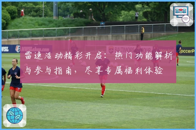 雷速活动精彩开启：热门功能解析与参与指南，尽享专属福利体验